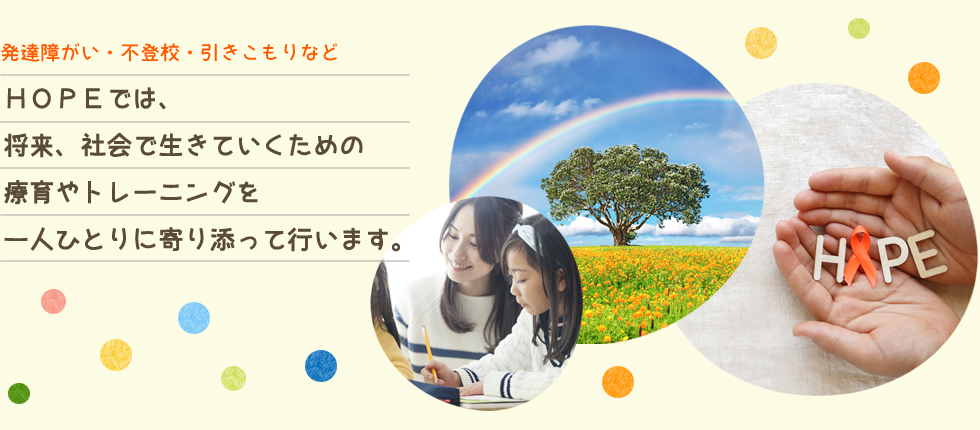 発達障がい・不登校・引きこもりなど、ＨＯＰＥでは、将来、社会で生きていくための療育やトレーニングを 一人ひとりに寄り添って行います。